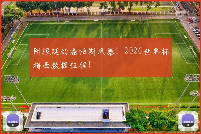 阿根廷的潘帕斯风暴！2026世界杯梅西数据征程！