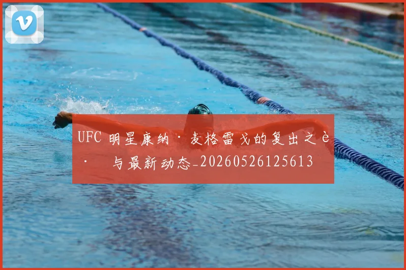 UFC 明星康纳·麦格雷戈的复出之路与最新动态_20260526125613
