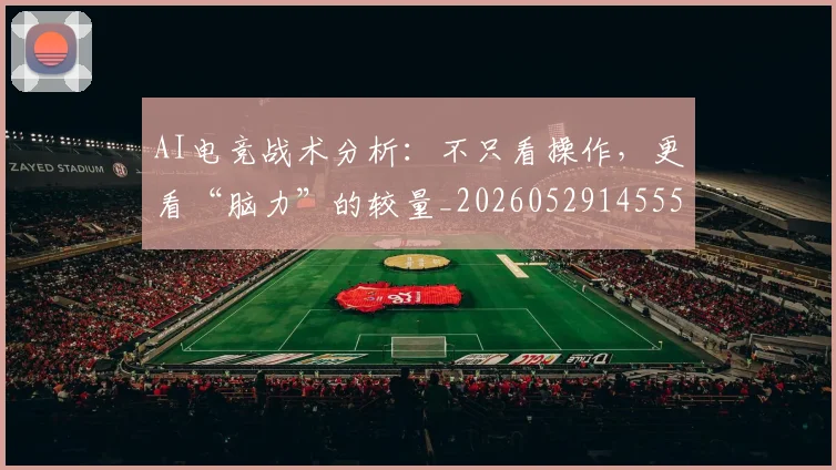 AI电竞战术分析:不只看操作,更看“脑力”的较量_20260529145551
