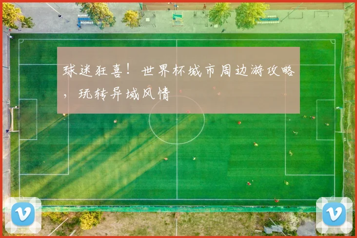 球迷狂喜！世界杯城市周边游攻略，玩转异域风情