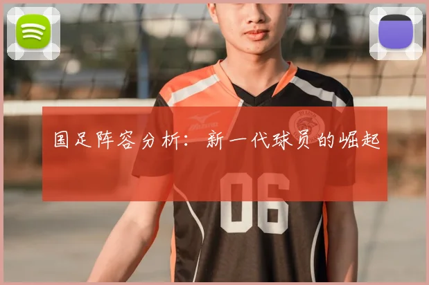 国足阵容分析:新一代球员的崛起