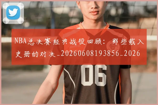NBA总决赛经典战役回顾:那些载入史册的对决_20260608193856_20260702165122