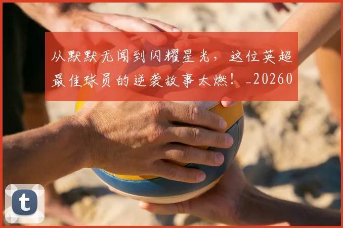 从默默无闻到闪耀星光，这位英超最佳球员的逆袭故事太燃！_20260704165251