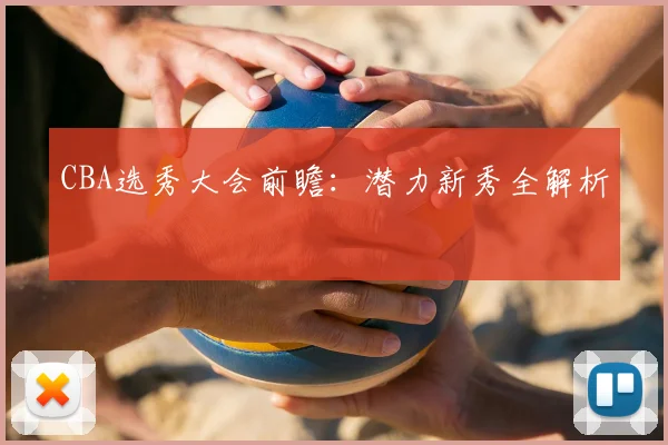 CBA选秀大会前瞻：潜力新秀全解析