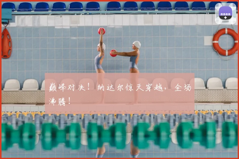 巅峰对决！纳达尔惊天穿越，全场沸腾！