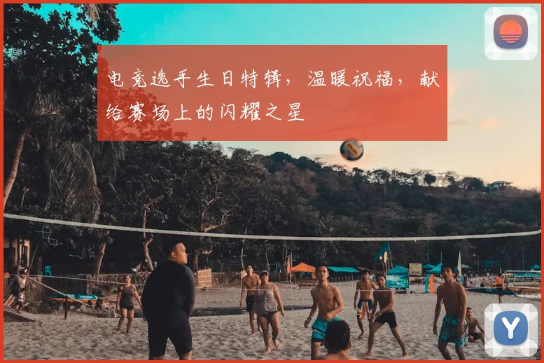 电竞选手生日特辑，温暖祝福，献给赛场上的闪耀之星