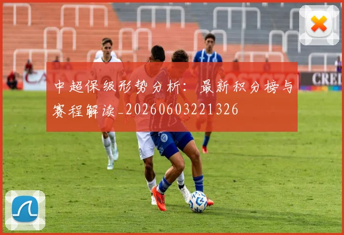 中超保级形势分析：最新积分榜与赛程解读_20260603221326