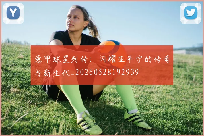 意甲球星列传:闪耀亚平宁的传奇与新生代_20260528192939