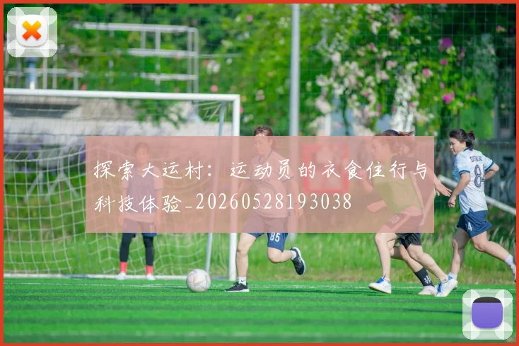 探索大运村:运动员的衣食住行与科技体验_20260528193038