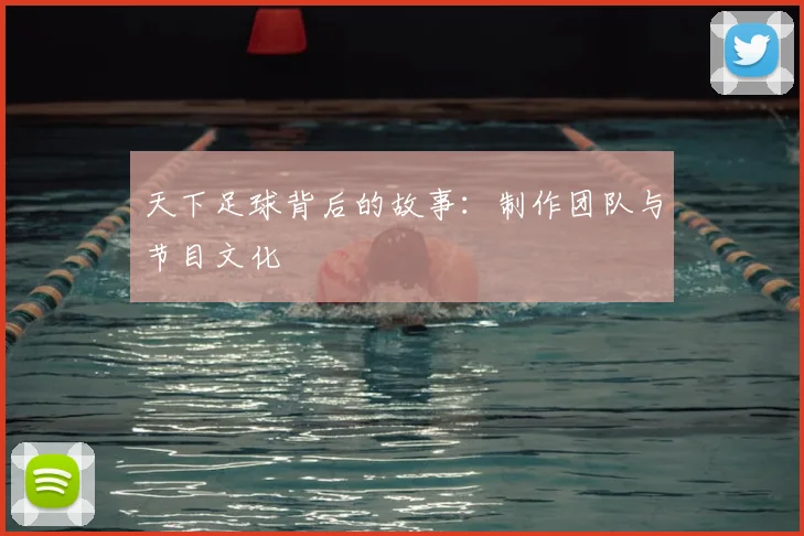 天下足球背后的故事:制作团队与节目文化