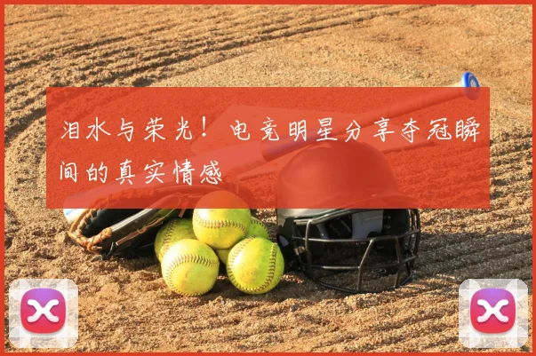 泪水与荣光!电竞明星分享夺冠瞬间的真实情感