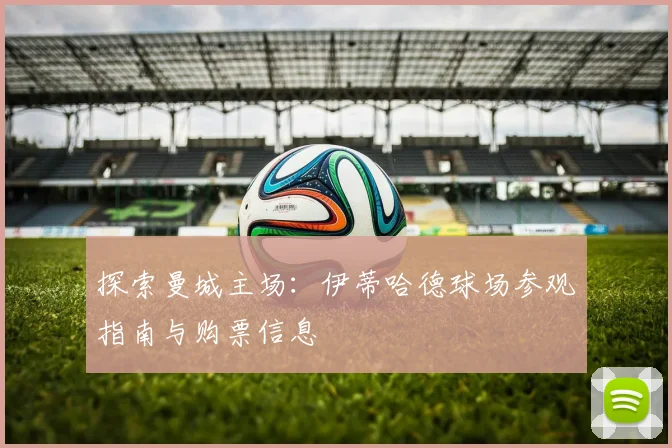 探索曼城主场：伊蒂哈德球场参观指南与购票信息