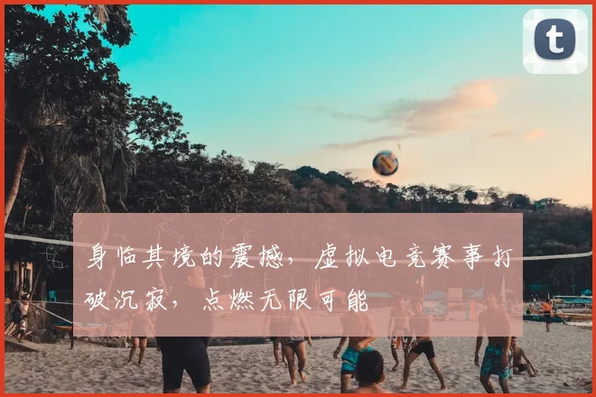 身临其境的震撼，虚拟电竞赛事打破沉寂，点燃无限可能