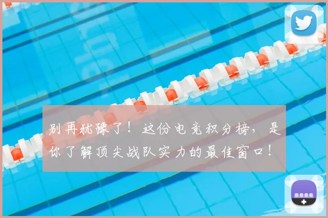 别再犹豫了！这份电竞积分榜，是你了解顶尖战队实力的最佳窗口！_20260704173733