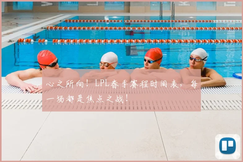 心之所向！LPL春季赛程时间表，每一场都是焦点之战！