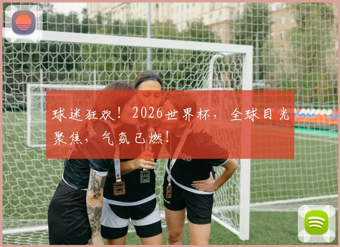 球迷狂欢！2026世界杯，全球目光聚焦，气氛已燃！