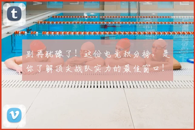别再犹豫了！这份电竞积分榜，是你了解顶尖战队实力的最佳窗口！
