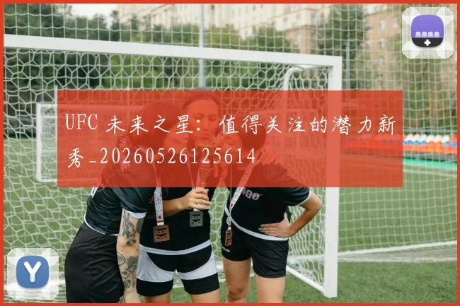 UFC 未来之星：值得关注的潜力新秀_20260526125614
