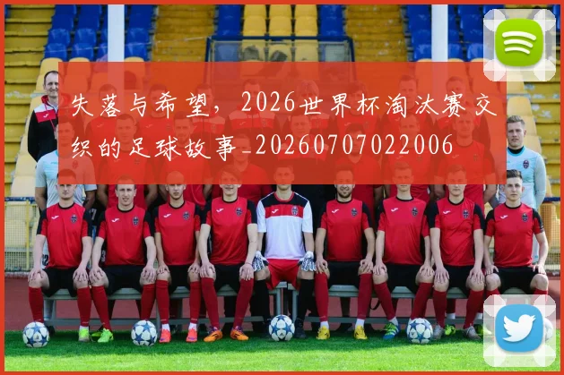 失落与希望，2026世界杯淘汰赛交织的足球故事_20260707022006