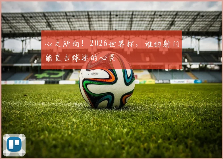 心之所向！2026世界杯，谁的射门能直击球迷的心灵