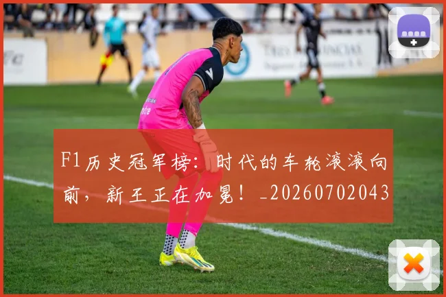 F1历史冠军榜：时代的车轮滚滚向前，新王正在加冕！_20260702043135