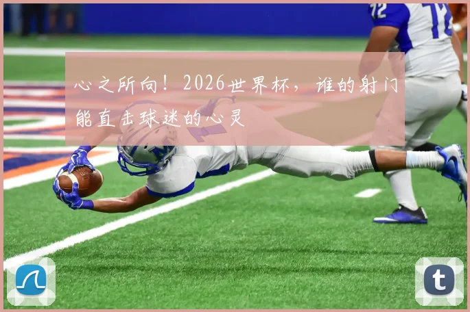 心之所向！2026世界杯，谁的射门能直击球迷的心灵