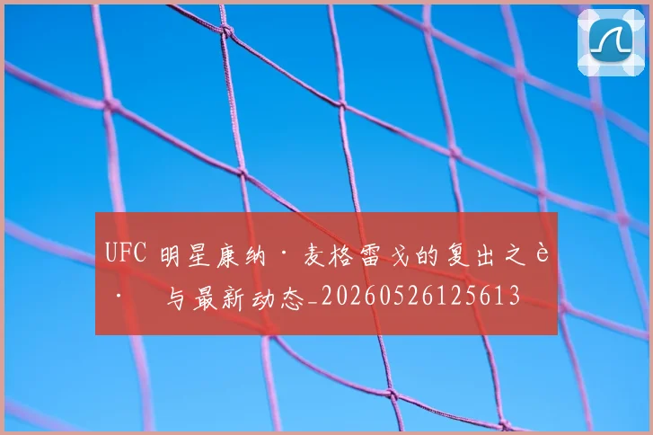 UFC 明星康纳·麦格雷戈的复出之路与最新动态_20260526125613