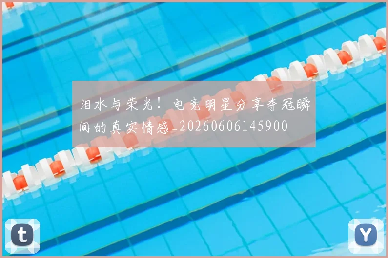 泪水与荣光!电竞明星分享夺冠瞬间的真实情感_20260606145900