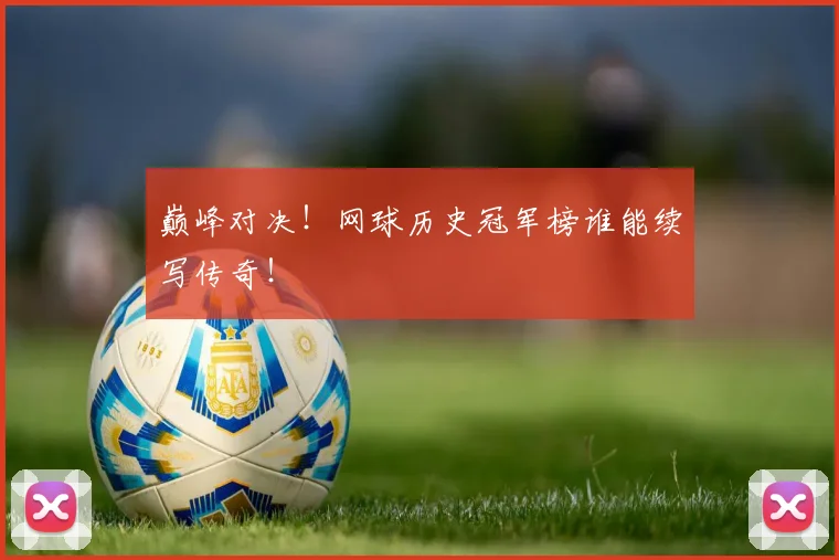 巅峰对决！网球历史冠军榜谁能续写传奇！