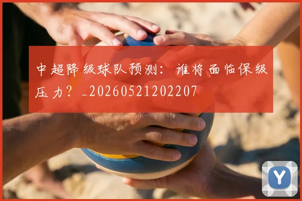 中超降级球队预测：谁将面临保级压力？_20260521202207