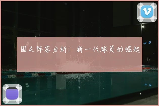 国足阵容分析：新一代球员的崛起