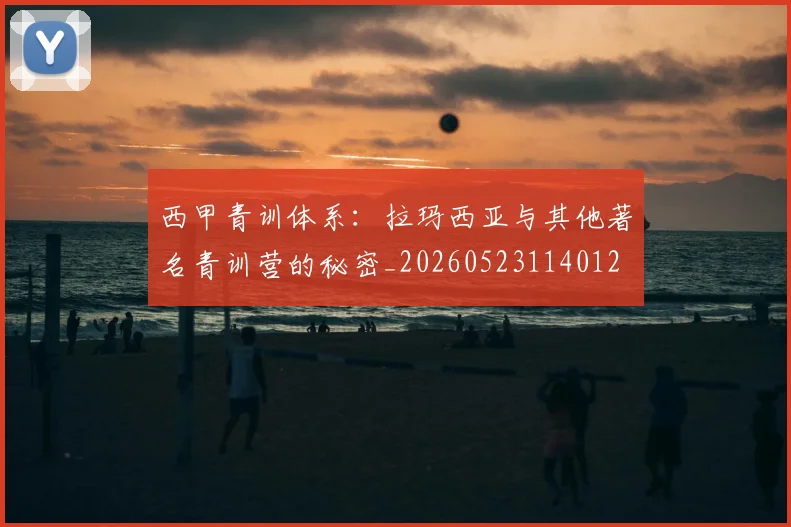 西甲青训体系：拉玛西亚与其他著名青训营的秘密_20260523114012
