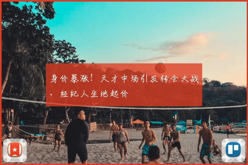 身价暴涨！天才中场引发转会大战，经纪人坐地起价