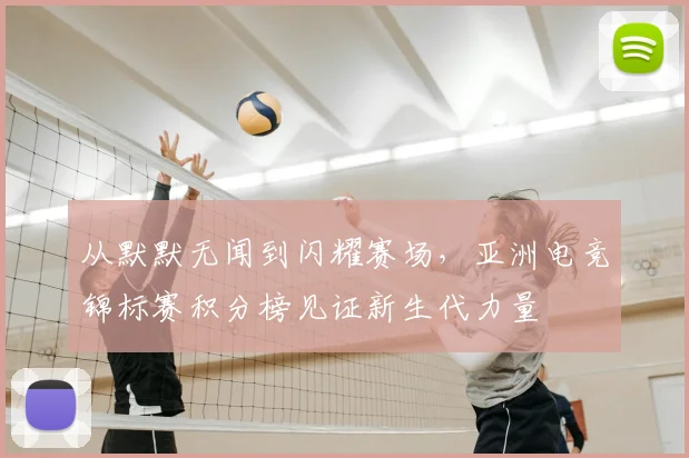 从默默无闻到闪耀赛场，亚洲电竞锦标赛积分榜见证新生代力量