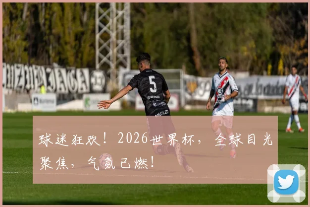 球迷狂欢！2026世界杯，全球目光聚焦，气氛已燃！