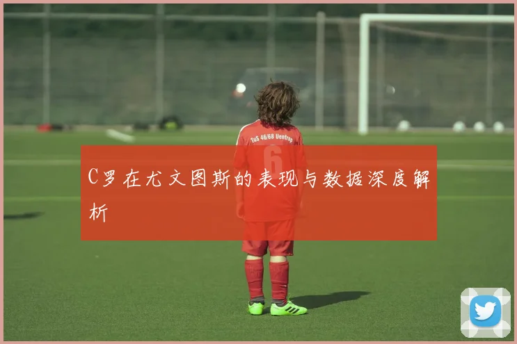 C罗在尤文图斯的表现与数据深度解析