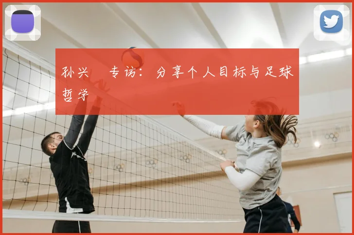孙兴慜专访：分享个人目标与足球哲学