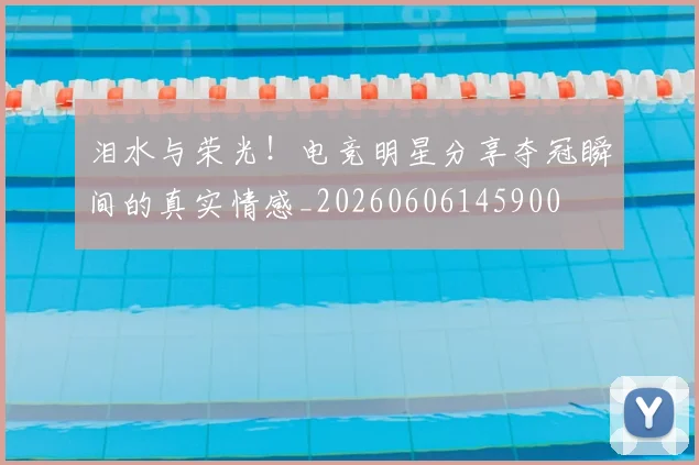 泪水与荣光！电竞明星分享夺冠瞬间的真实情感_20260606145900