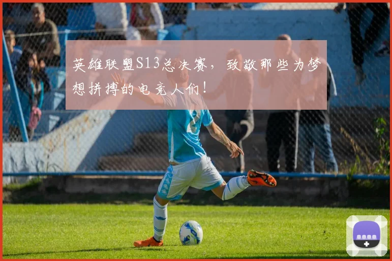 英雄联盟S13总决赛，致敬那些为梦想拼搏的电竞人们！