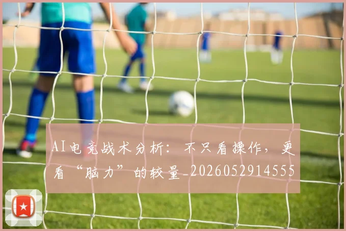 AI电竞战术分析：不只看操作，更看“脑力”的较量_20260529145551