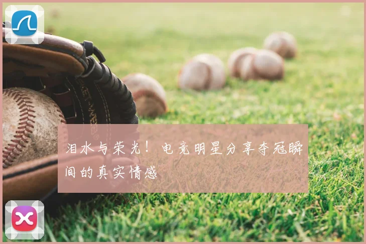 泪水与荣光！电竞明星分享夺冠瞬间的真实情感