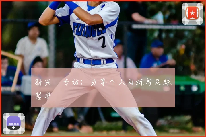 孙兴慜专访：分享个人目标与足球哲学